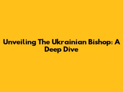 Unveiling The Ukrainian Bishop: A Deep Dive