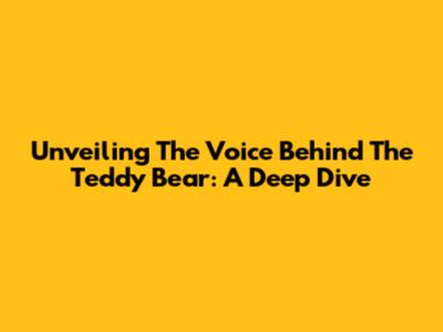 Unveiling The Voice Behind The Teddy Bear: A Deep Dive