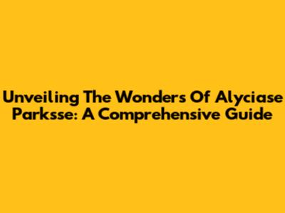 Unveiling The Wonders Of Alyciase Parksse: A Comprehensive Guide
