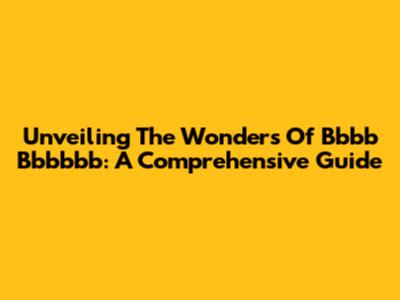 Unveiling The Wonders Of Bbbb Bbbbbb: A Comprehensive Guide