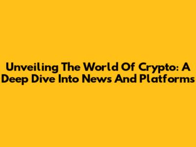 Unveiling The World Of Crypto: A Deep Dive Into News And Platforms