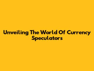 Unveiling The World Of Currency Speculators
