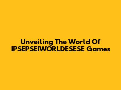 Unveiling The World Of IPSEPSEIWORLDESESE Games