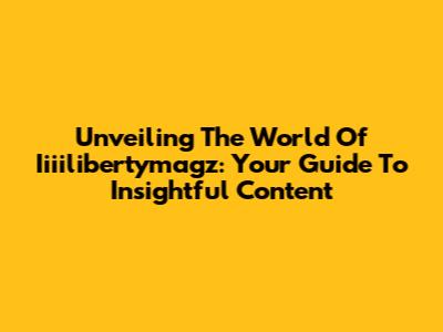 Unveiling The World Of Iiiilibertymagz: Your Guide To Insightful Content