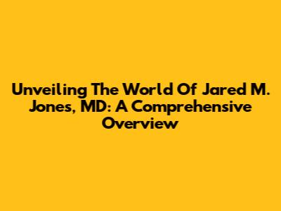 Unveiling The World Of Jared M. Jones, MD: A Comprehensive Overview