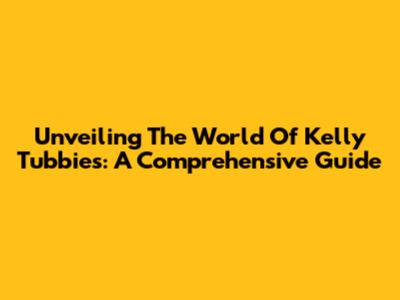 Unveiling The World Of Kelly Tubbies: A Comprehensive Guide