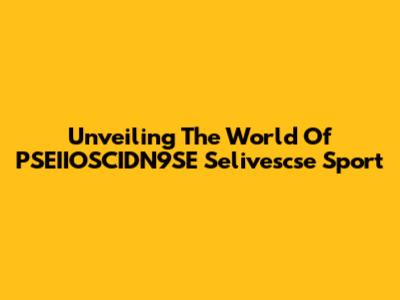Unveiling The World Of PSEIIOSCIDN9SE Selivescse Sport