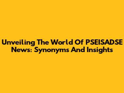 Unveiling The World Of PSEISADSE News: Synonyms And Insights