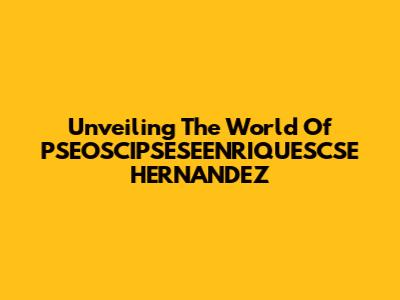 Unveiling The World Of PSEOSCIPSESEENRIQUESCSE HERNANDEZ