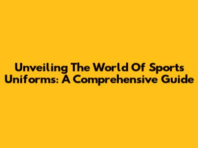 Unveiling The World Of Sports Uniforms: A Comprehensive Guide