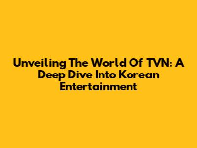 Unveiling The World Of TVN: A Deep Dive Into Korean Entertainment
