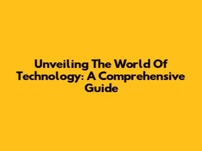 Unveiling The World Of Technology: A Comprehensive Guide