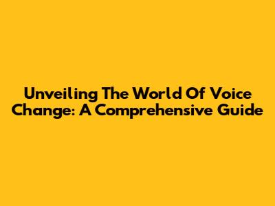 Unveiling The World Of Voice Change: A Comprehensive Guide