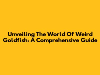 Unveiling The World Of Weird Goldfish: A Comprehensive Guide