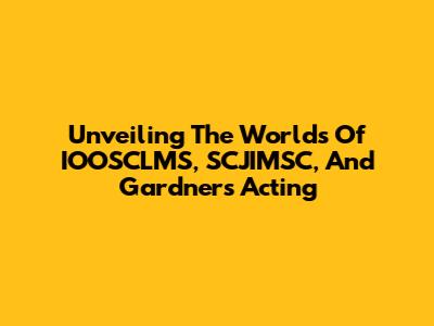 Unveiling The Worlds Of IOOSCLMS, SCJIMSC, And Gardner's Acting