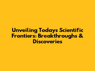 Unveiling Today's Scientific Frontiers: Breakthroughs & Discoveries