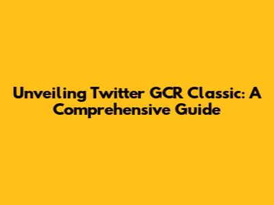 Unveiling Twitter GCR Classic: A Comprehensive Guide