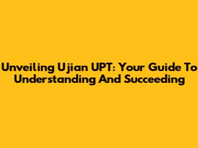 Unveiling Ujian UPT: Your Guide To Understanding And Succeeding