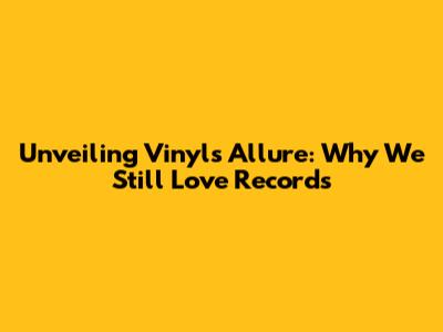 Unveiling Vinyl's Allure: Why We Still Love Records