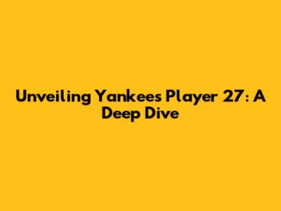 Unveiling Yankees Player 27: A Deep Dive