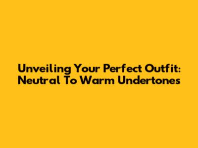 Unveiling Your Perfect Outfit: Neutral To Warm Undertones