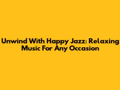 Unwind With Happy Jazz: Relaxing Music For Any Occasion