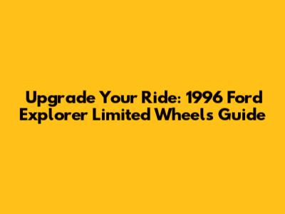 Upgrade Your Ride: 1996 Ford Explorer Limited Wheels Guide
