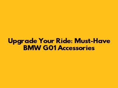 Upgrade Your Ride: Must-Have BMW G01 Accessories