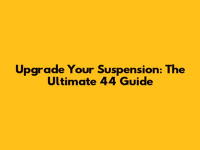 Upgrade Your Suspension: The Ultimate 44 Guide