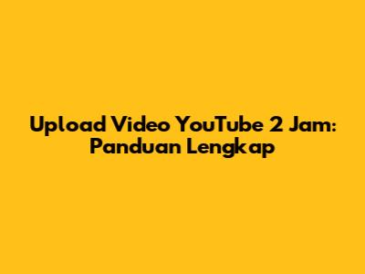 Upload Video YouTube 2 Jam: Panduan Lengkap