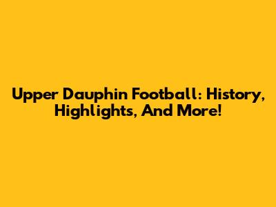 Upper Dauphin Football: History, Highlights, And More!