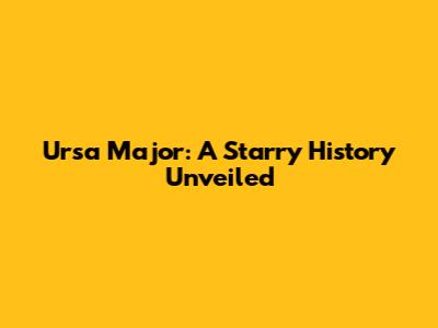 Ursa Major: A Starry History Unveiled