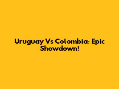 Uruguay Vs Colombia: Epic Showdown!