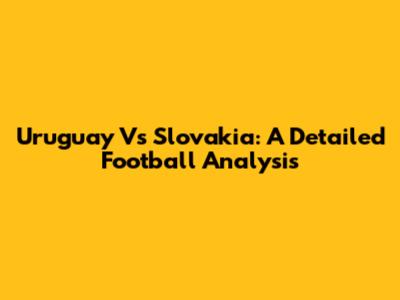 Uruguay Vs Slovakia: A Detailed Football Analysis