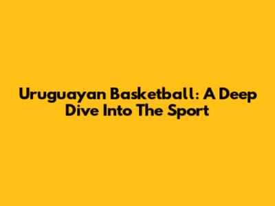 Uruguayan Basketball: A Deep Dive Into The Sport