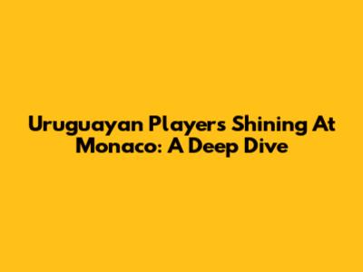 Uruguayan Players Shining At Monaco: A Deep Dive
