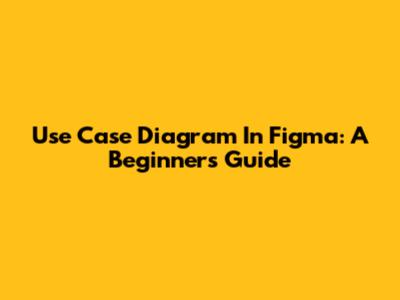 Use Case Diagram In Figma: A Beginner's Guide