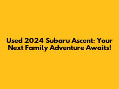 Used 2024 Subaru Ascent: Your Next Family Adventure Awaits!