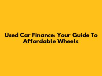 Used Car Finance: Your Guide To Affordable Wheels