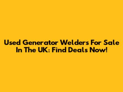 Used Generator Welders For Sale In The UK: Find Deals Now!