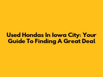 Used Hondas In Iowa City: Your Guide To Finding A Great Deal