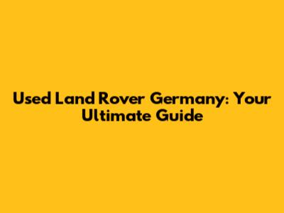 Used Land Rover Germany: Your Ultimate Guide