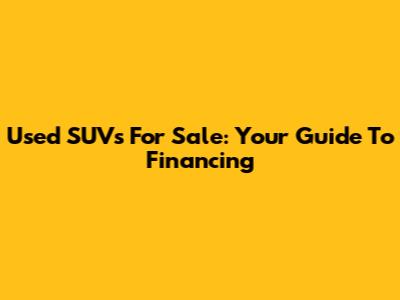 Used SUVs For Sale: Your Guide To Financing