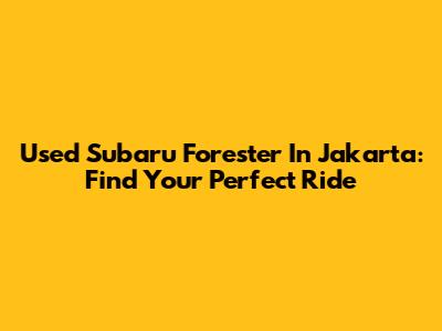 Used Subaru Forester In Jakarta: Find Your Perfect Ride