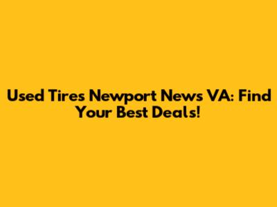 Used Tires Newport News VA: Find Your Best Deals!