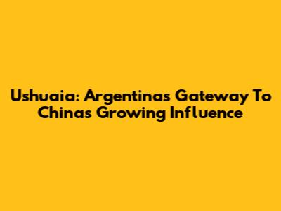 Ushuaia: Argentina's Gateway To China's Growing Influence