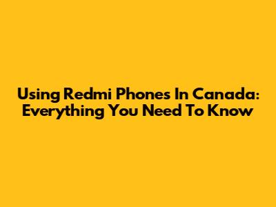 Using Redmi Phones In Canada: Everything You Need To Know