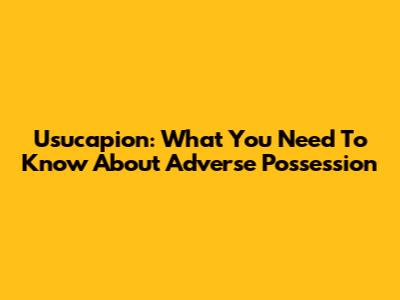 Usucapion: What You Need To Know About Adverse Possession