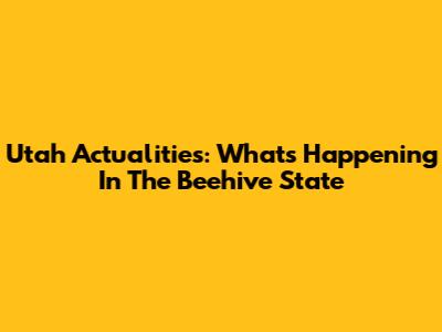 Utah Actualities: What's Happening In The Beehive State