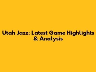 Utah Jazz: Latest Game Highlights & Analysis